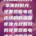 大叔和妈妈共享美好时光，免费观看电视连续剧的温馨夜晚大叔和妈妈免费观看电视连续剧全集  第1张
