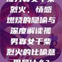 孤男寡女干柴烈火，情感燃烧的隐喻与深度解读孤男寡女干柴烈火的比喻意思是什么?  第1张