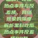黑料、吃瓜热点事件与反差婊，网络现象的深度解析黑料吃瓜热点事件反差婊QQ群  第1张