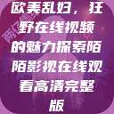 欧美乱妇，狂野在线视频的魅力探索陌陌影视在线观看高清完整版  第1张