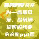 妈妈我要亲亲你PPT
页
妈妈我要亲亲你—感恩母爱，温情满溢妈妈我要亲亲你ppt图片  第1张