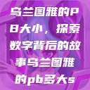 乌兰图雅的PB大小，探索数字背后的故事乌兰图雅的pb多大s  第1张