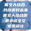 善交大结合，共创美好未来善交大结合原著小说全文免费阅读  第1张