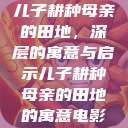 儿子耕种母亲的田地，深层的寓意与启示儿子耕种母亲的田地的寓意电影  第1张