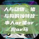 人与动物，猪与狗的独特故事人or猪or狗or马  第1张