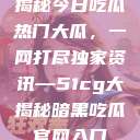 揭秘今日吃瓜热门大瓜，一网打尽独家资讯—51cg大揭秘暗黑吃瓜官网入口  第1张