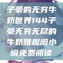 子豪的无穷牛奶世界144子豪无穷无尽的牛奶雅趣阁小说免费阅读  第1张