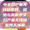 中文日产幕无线码系列，探索与赏析中文日产幕无线码系列天海翼  第1张
