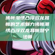 佛帐潮绣凸浮双龙耳帐的艺术魅力佛帐潮绣凸浮双龙耳帐慧宁法师  第1张