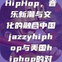 中国JazzyHipHop，音乐新潮与文化的融合中国jazzyhiphop与美国hiphop的对比  第1张