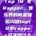 Top 18 女Rapper，音乐界的新星璀璨闪耀top18女rapper名字叫什么  第1张