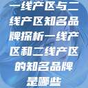 一线产区与二线产区知名品牌探析一线产区和二线产区的知名品牌是哪些  第1张