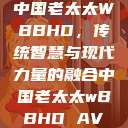 中国老太太WBBHD，传统智慧与现代力量的融合中国老太太wBBHD AV  第1张
