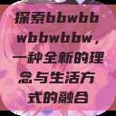 探索bbwbbwbbwbbw，一种全新的理念与生活方式的融合  第1张