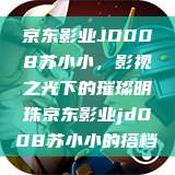 京东影业JD008苏小小，影视之光下的璀璨明珠京东影业jd008苏小小的搭档  第1张