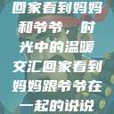 回家看到妈妈和爷爷，时光中的温暖交汇回家看到妈妈跟爷爷在一起的说说  第1张