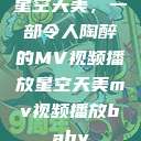 星空天美，一部令人陶醉的MV视频播放星空天美mv视频播放baby  第1张