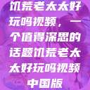 饥荒老太太好玩吗视频，一个值得深思的话题饥荒老太太好玩吗视频中国版  第1张