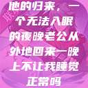 他的归来，一个无法入眠的夜晚老公从外地回来一晚上不让我睡觉正常吗  第1张