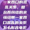 一家四口的混乱关系，复杂而纠结的亲情纽带一家四口混乱的关系怎么形容电影  第1张
