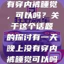 有一天晚上没有穿内裤睡觉，可以吗？关于这个话题的探讨有一天晚上没有穿内裤睡觉可以吗女  第1张