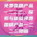 免费国精产品一二二三，探索与体验免费国精产品一二二三漫画  第1张