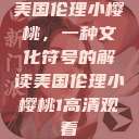 美国伦理小樱桃，一种文化符号的解读美国伦理小樱桃1高清观看  第1张