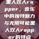 黑人双人rapper，音乐中的独特魅力与无限可能黑人双人rapper的特点  第1张