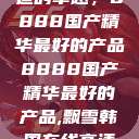 探索中国制造的卓越，8888国产精华最好的产品8888国产精华最好的产品,飘雪韩国在线高清观看3  第1张