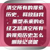 清空所有的搜索历史，释放自我，重塑未来的必经之路清空所有的搜索历史怎么删除记录呢  第1张