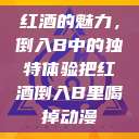 红酒的魅力，倒入B中的独特体验把红酒倒入B里喝掉动漫  第1张