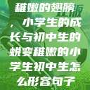 稚嫩的翅膀，小学生的成长与初中生的蜕变稚嫩的小学生初中生怎么形容句子  第1张