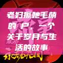 老妇擦她毛荫的玥户，一个关于岁月与生活的故事  第1张