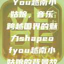 Shape of You越南小姑娘，音乐跨越国界的魅力shapeofyou越南小姑娘的背景故事  第1张
