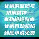 女婿的坚韧与拼搏精神—有劲枪枪到底女婿有劲枪枪到底小说免费  第1张