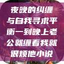 夜晚的纠缠与自我寻求平衡一到晚上老公就缠着我就很烦他小说  第1张