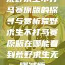 荒野求生不打马赛原版的探寻与赏析荒野求生不打马赛原版在哪能看到荒野求生无删减版 第1张 荒野求生不打马赛原版的探寻与赏析荒野求生不打马赛原版在哪能看到荒野求生无删减版 第1张