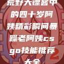 荒野大镖客中的四十岁阿姨精彩瞬间暴躁老阿姨csgo技能推荐大全  第1张