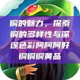 铜的魅力，探索铜的多样性与深邃色彩阿阿阿好铜铜铜黄品  第1张