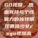 暴躁少女CSGO视频，热血竞技与个性魅力的独特展现暴躁少女csgo视频高清观看  第1张