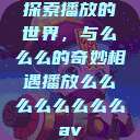 探索播放的世界，与么么么的奇妙相遇播放么么么么么么么么av  第1张