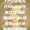 TPU色母与PA6色母性能比较及应用探讨tpu色母和pa6色母的性能很牛  第1张