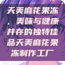 天美麻花果冻，美味与健康并存的独特佳品天美麻花果冻制作工厂  第1张