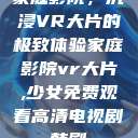 家庭影院，沉浸VR大片的极致体验家庭影院vr大片,少女免费观看高清电视剧韩剧  第1张