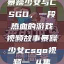 暴躁少女与CSGO，一段热血的游戏视频故事暴躁少女csgo视频一 4集  第1张