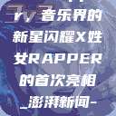 首次亮相的X姓女Rapper，音乐界的新星闪耀X姓女RAPPER的首次亮相_澎湃新闻-The Paper  第1张