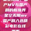星空无限，国产MV与国产剧的新境界星空无限mv国产剧入选精彩电影在线观看  第1张