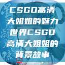 CSGO高清大姐姐的魅力世界CSGO高清大姐姐的背景故事  第1张