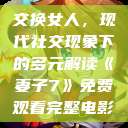 交换女人，现代社交现象下的多元解读《妻子7》免费观看完整电影  第1张