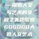 gogogo大但人文艺术—探索人文与艺术的交融之美观后感GOGOGO大但人文艺术观后感600字怎么写  第1张
